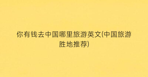 你有钱去中国哪里旅游英文(中国旅游胜地推荐)