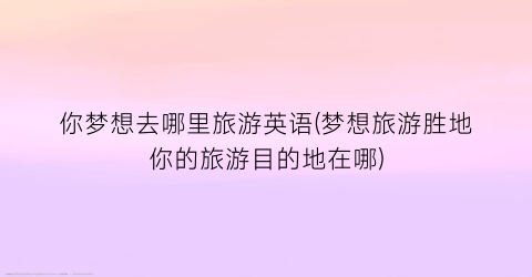 你梦想去哪里旅游英语(梦想旅游胜地你的旅游目的地在哪)