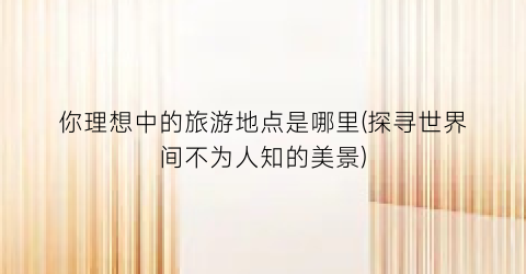 你理想中的旅游地点是哪里(探寻世界间不为人知的美景)