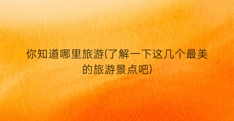 你知道哪里旅游(了解一下这几个最美的旅游景点吧)