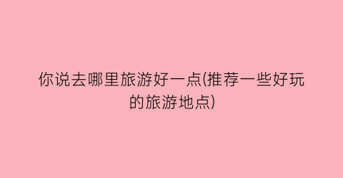你说去哪里旅游好一点(推荐一些好玩的旅游地点)