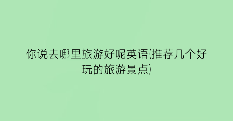 你说去哪里旅游好呢英语(推荐几个好玩的旅游景点)
