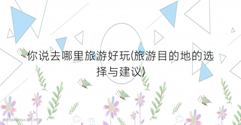 你说去哪里旅游好玩(旅游目的地的选择与建议)