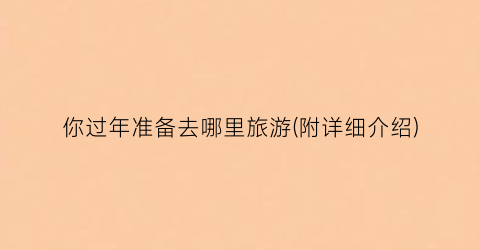 你过年准备去哪里旅游(附详细介绍)