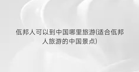 佤邦人可以到中国哪里旅游(适合佤邦人旅游的中国景点)