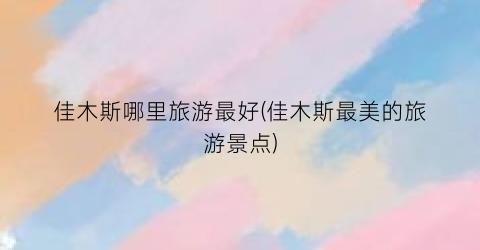 佳木斯哪里旅游最好(佳木斯最美的旅游景点)