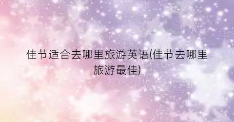 佳节适合去哪里旅游英语(佳节去哪里旅游最佳)