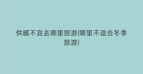 供暖不宜去哪里旅游(哪里不适合冬季旅游)