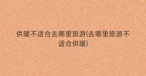 供暖不适合去哪里旅游(去哪里旅游不适合供暖)