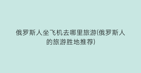 俄罗斯人坐飞机去哪里旅游(俄罗斯人的旅游胜地推荐)