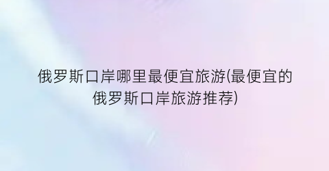 俄罗斯口岸哪里最便宜旅游(最便宜的俄罗斯口岸旅游推荐)