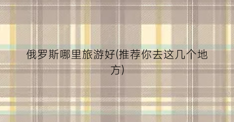 俄罗斯哪里旅游好(推荐你去这几个地方)