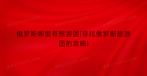 俄罗斯哪里有旅游团(寻找俄罗斯旅游团的攻略)