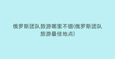 俄罗斯团队旅游哪里不错(俄罗斯团队旅游最佳地点)