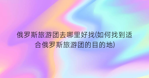 俄罗斯旅游团去哪里好找(如何找到适合俄罗斯旅游团的目的地)