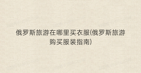 俄罗斯旅游在哪里买衣服(俄罗斯旅游购买服装指南)