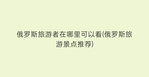 俄罗斯旅游者在哪里可以看(俄罗斯旅游景点推荐)