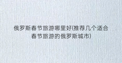 俄罗斯春节旅游哪里好(推荐几个适合春节旅游的俄罗斯城市)