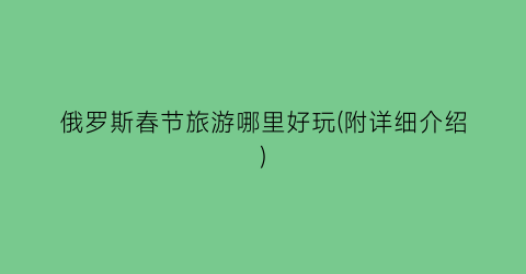 俄罗斯春节旅游哪里好玩(附详细介绍)