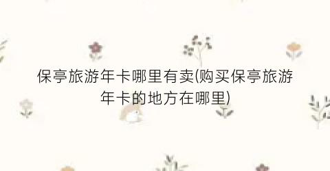 保亭旅游年卡哪里有卖(购买保亭旅游年卡的地方在哪里)