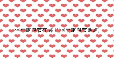 保亭旅游节在哪里(保亭旅游节地点)