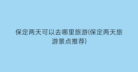 保定两天可以去哪里旅游(保定两天旅游景点推荐)