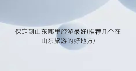 保定到山东哪里旅游最好(推荐几个在山东旅游的好地方)
