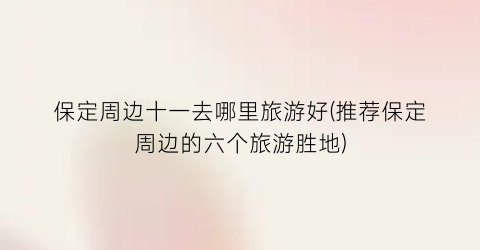 保定周边十一去哪里旅游好(推荐保定周边的六个旅游胜地)