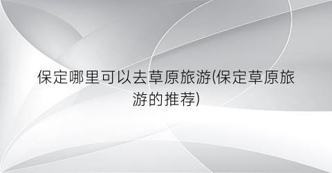 保定哪里可以去草原旅游(保定草原旅游的推荐)