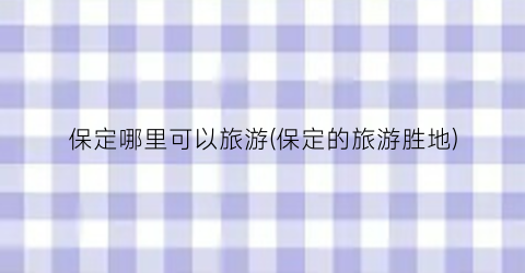 保定哪里可以旅游(保定的旅游胜地)