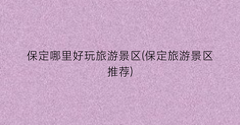 保定哪里好玩旅游景区(保定旅游景区推荐)