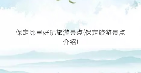 保定哪里好玩旅游景点(保定旅游景点介绍)