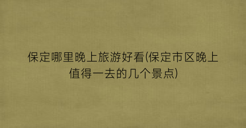 保定哪里晚上旅游好看(保定市区晚上值得一去的几个景点)