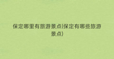 保定哪里有旅游景点(保定有哪些旅游景点)