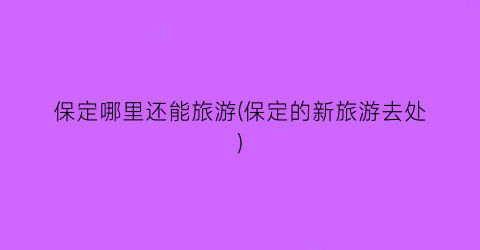 保定哪里还能旅游(保定的新旅游去处)