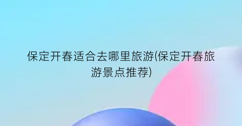 保定开春适合去哪里旅游(保定开春旅游景点推荐)