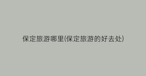 保定旅游哪里(保定旅游的好去处)