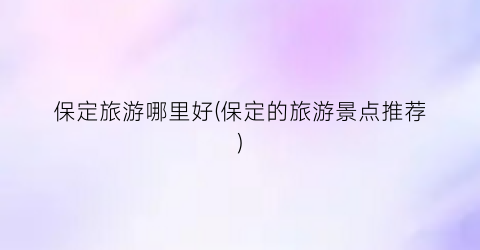 保定旅游哪里好(保定的旅游景点推荐)