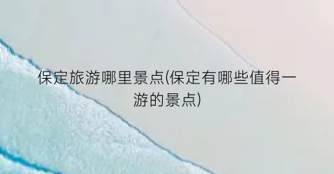 保定旅游哪里景点(保定有哪些值得一游的景点)