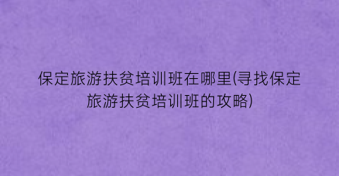 保定旅游扶贫培训班在哪里(寻找保定旅游扶贫培训班的攻略)