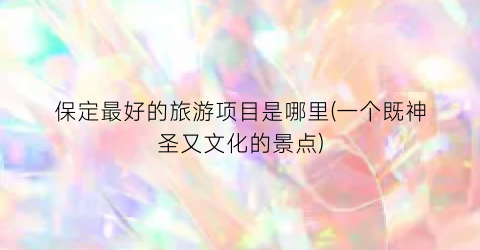 保定最好的旅游项目是哪里(一个既神圣又文化的景点)