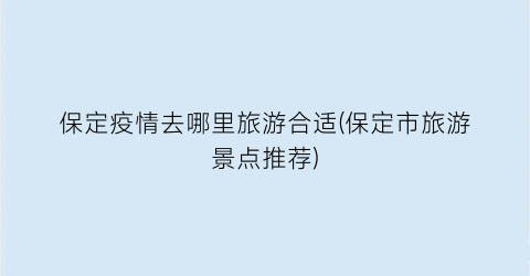保定疫情去哪里旅游合适(保定市旅游景点推荐)