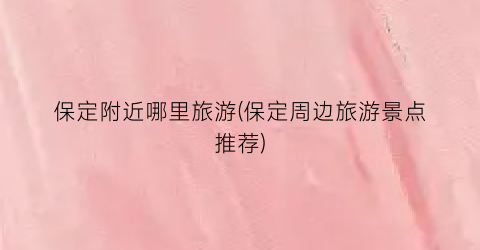 保定附近哪里旅游(保定周边旅游景点推荐)
