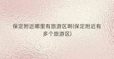 保定附近哪里有旅游区啊(保定附近有多个旅游区)