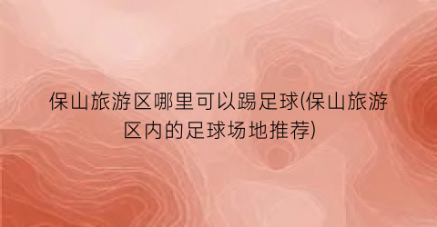 保山旅游区哪里可以踢足球(保山旅游区内的足球场地推荐)
