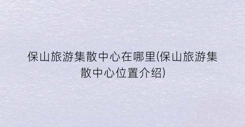 保山旅游集散中心在哪里(保山旅游集散中心位置介绍)