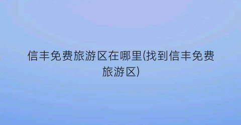 信丰免费旅游区在哪里(找到信丰免费旅游区)