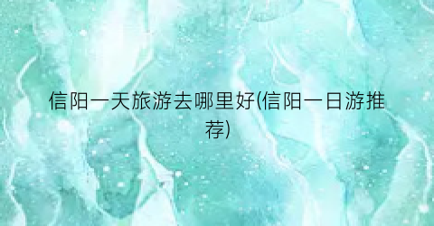 信阳一天旅游去哪里好(信阳一日游推荐)