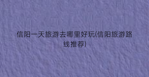信阳一天旅游去哪里好玩(信阳旅游路线推荐)