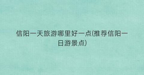 信阳一天旅游哪里好一点(推荐信阳一日游景点)
